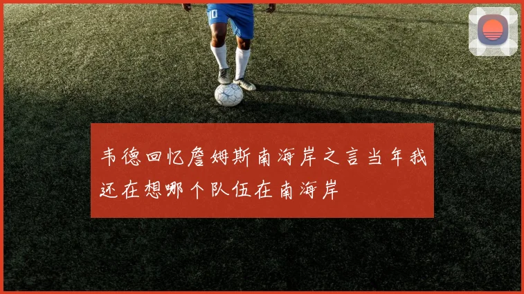 韦德回忆詹姆斯南海岸之言当年我还在想哪个队伍在南海岸