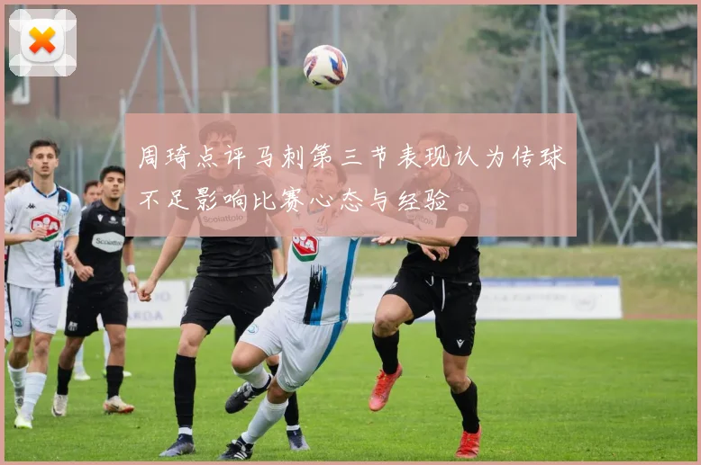 周琦点评马刺第三节表现认为传球不足影响比赛心态与经验
