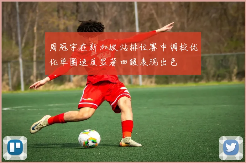 周冠宇在新加坡站排位赛中调校优化单圈速度显著回暖表现出色